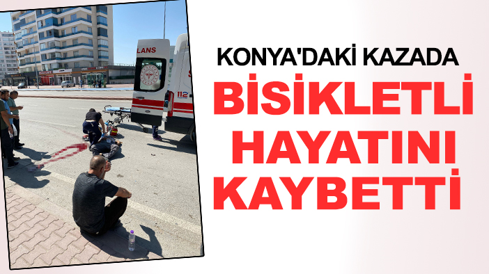 Konya'daki kazada bisikletli hayatını kaybetti