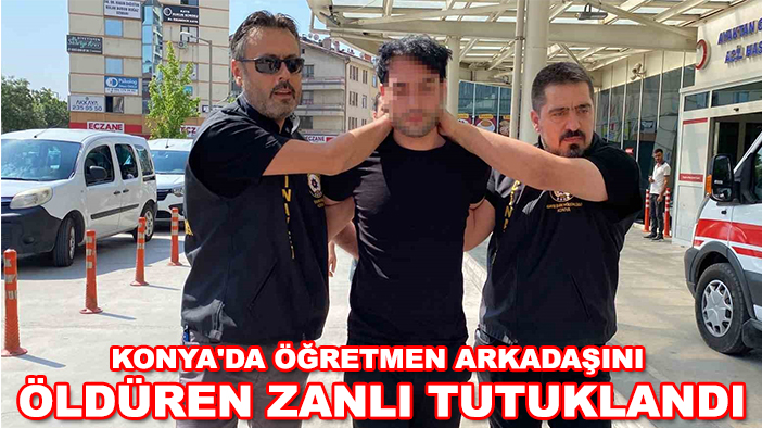 Konya'da öğretmen arkadaşını öldüren zanlı tutuklandı