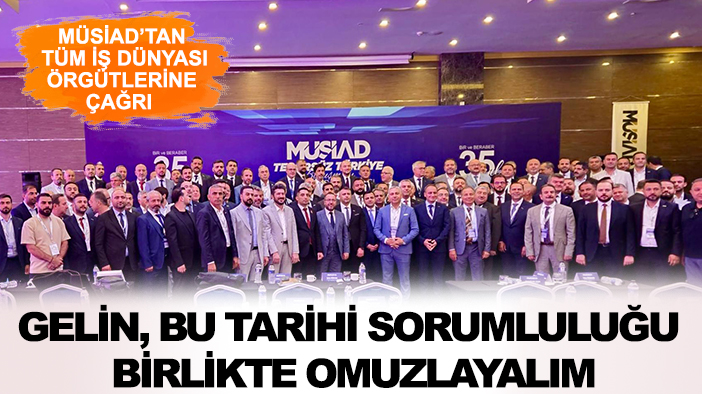 MÜSİAD’tan tüm iş dünyası örgütlerine çağrı: Gelin, bu tarihi sorumluluğu birlikte omuzlayalım
