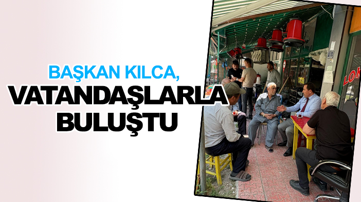 Başkan Kılca, vatandaşlarla buluştu
