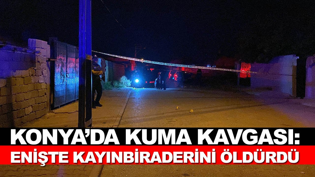 Konya’da kuma kavgası: Enişte kayınbiraderini öldürdü