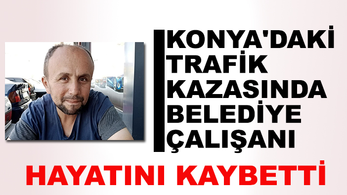 Konya'daki trafik kazasında belediye çalışanı hayatını kaybetti