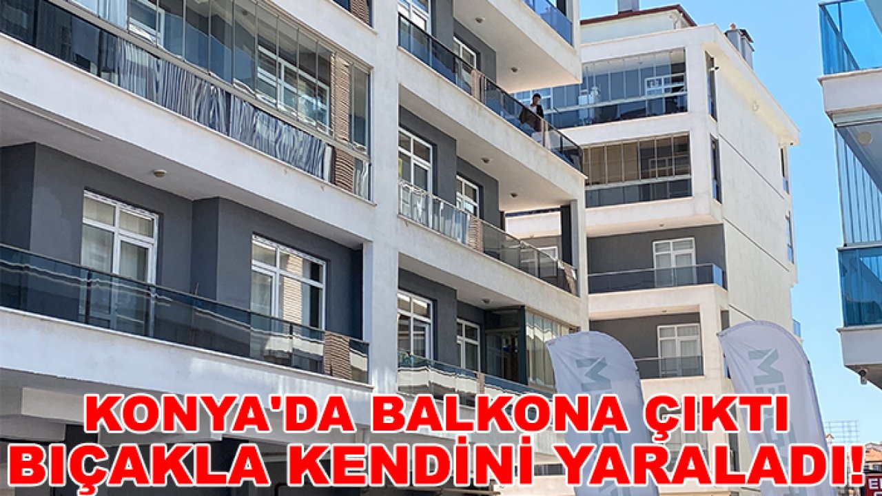 Konya'da balkona çıktı bıçakla kendini yaraladı! 2 saatin ardından ikna edildi