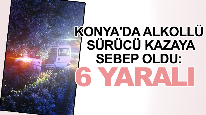 Konya'da alkollü sürücü kazaya sebep oldu: 6 yaralı