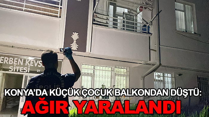Konya’da küçük çocuk balkondan düştü: Ağır yaralandı