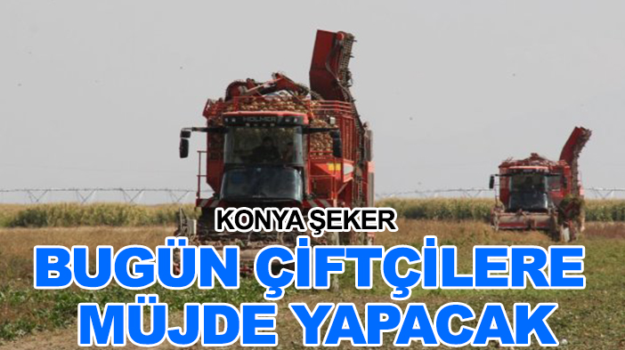 Konya Şeker bugün çiftçilere müjde yapacak