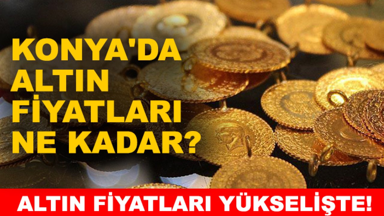 Altın fiyatları yükselişte! Konya'da altın fiyatları ne kadar?