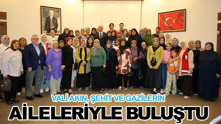 Vali Akın, Şehit ve Gazilerin aileleriyle buluştu