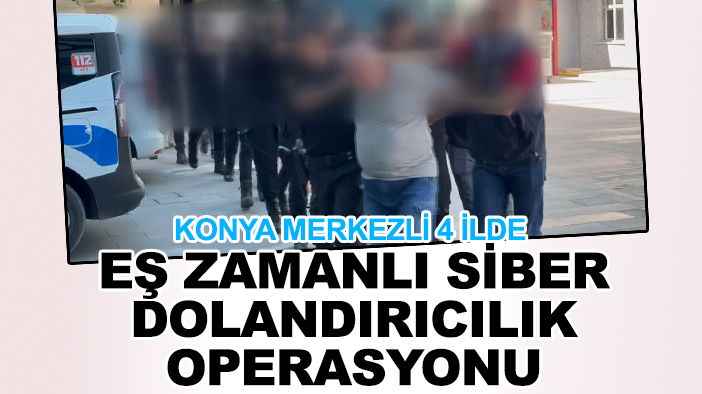 Konya merkezli 4 ilde eş zamanlı siber dolandırıcılık operasyonu