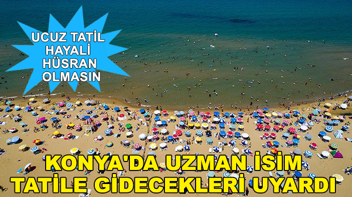 Ucuz tatil hayali hüsran olmasın: Konya'da uzman isim tatile gidecekleri uyardı