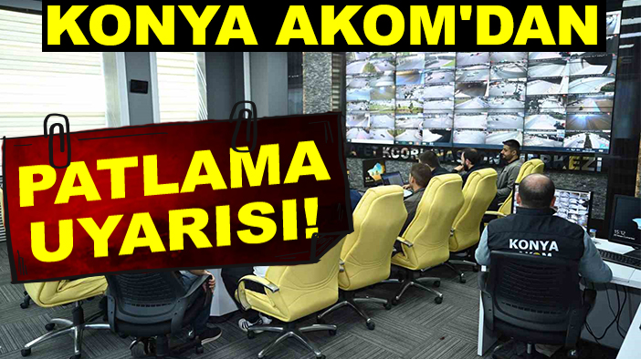Konya AKOM'dan patlama uyarısı!