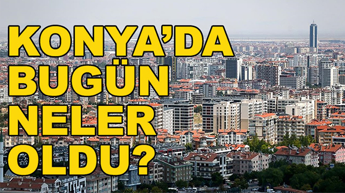 Konya'da bugün neler oldu? 23 Haziran 2025