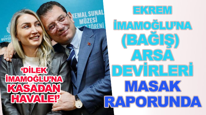 "Ekrem İmamoğlu’na arsa devirleri", "Dilek İmamoğlu'na kasadan havale" MASAK raporunda!