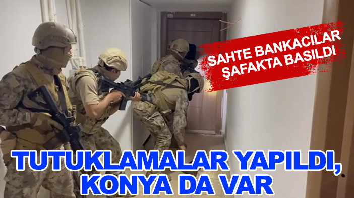 Sahte bankacılar şafakta basıldı: Tutuklamalar yapıldı, Konya da var
