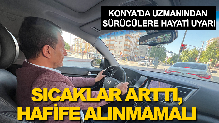 Konya'da uzmanından sürücülere hayati uyarı: Sıcaklar arttı, hafife alınmamalı