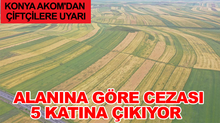 Konya AKOM'dan çiftçilere uyarı: Alanına göre cezası 5 katına çıkıyor