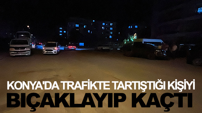 Konya'da trafikte tartıştığı kişiyi bıçaklayıp kaçtı