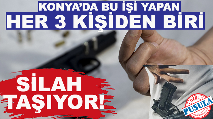Konya’da bu işi yapan her 3 kişiden biri silah taşıyor!