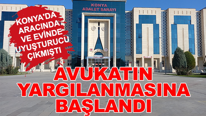 Konya'da aracında ve evinde uyuşturucu çıkmıştı: Avukatın yargılanmasına başlandı
