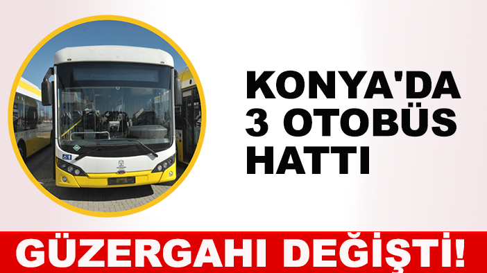 Konya'da 3 otobüs hattı güzergahı değişti!