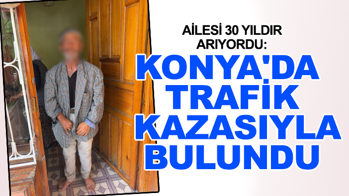 Ailesi 30 yıldır arıyordu: Konya'da trafik kazasıyla bulundu