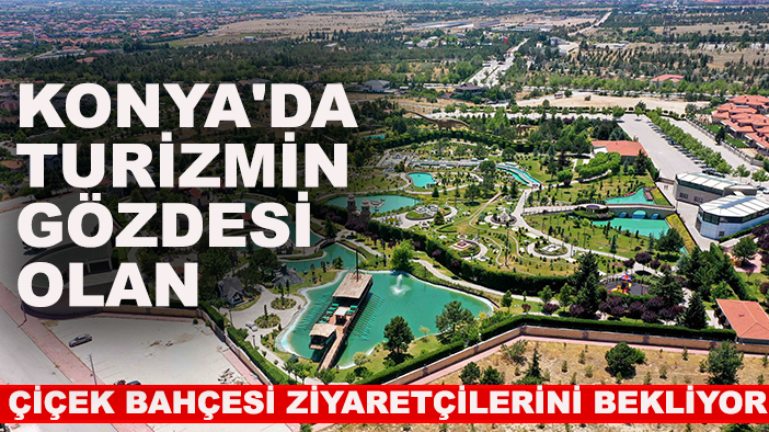 Konya'da turizmin gözdesi olan çiçek bahçesi ziyaretçilerini bekliyor