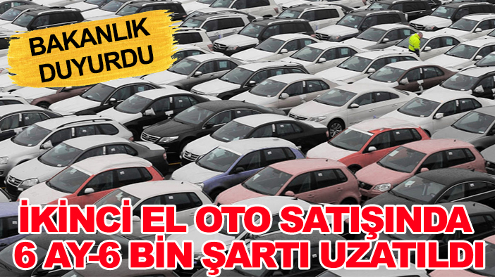 Bakanlık duyurdu! İkinci el oto satışında 6 ay-6 bin şartı uzatıldı