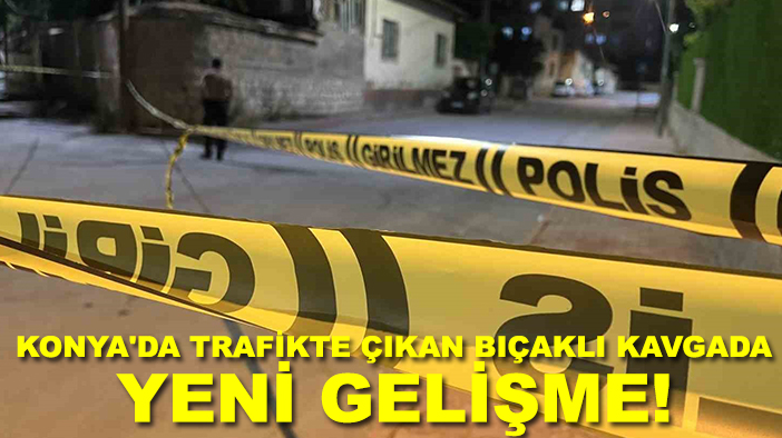 Konya'da trafikte çıkan bıçaklı kavgada yeni gelişme!
