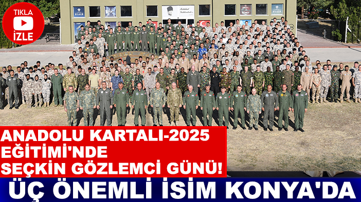 Anadolu Kartalı-2025 Eğitimi'nde seçkin gözlemci günü! Üç önemli isim Konya'da