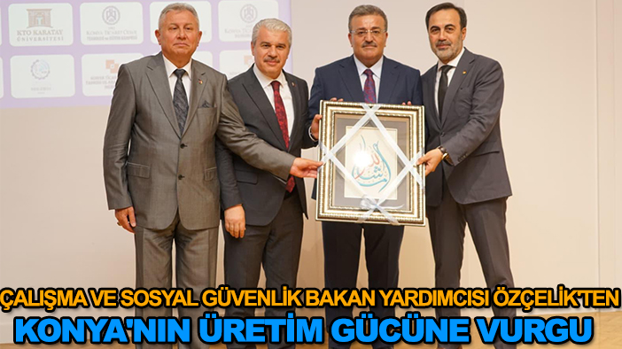 Çalışma ve Sosyal Güvenlik Bakan Yardımcısı Özçelik'ten Konya'nın üretim gücüne vurgu