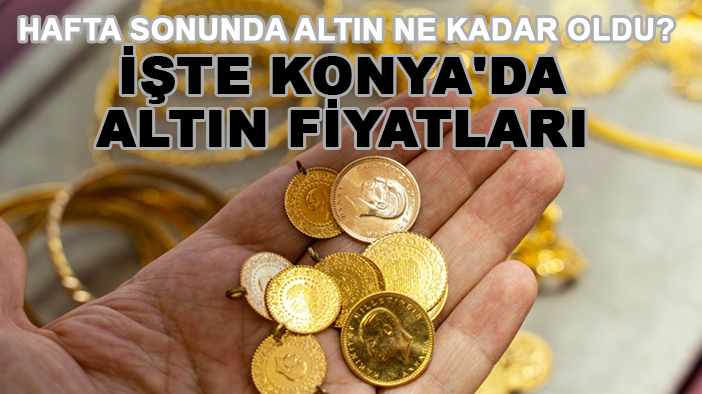 Hafta sonunda altın ne kadar oldu? İşte Konya'da altın fiyatları