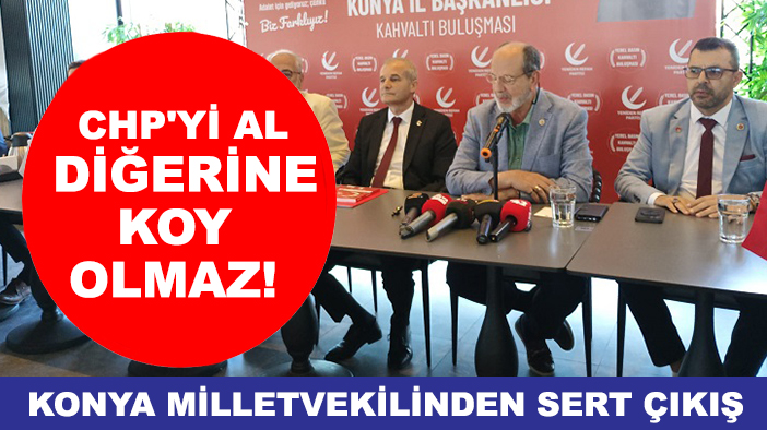 Konya Milletvekilinden sert çıkış: CHP'yi al diğerine koy bunlardan yine olmaz!