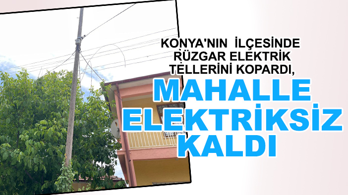 Konya'nın ilçesinde rüzgar elektrik tellerini kopardı, mahalle elektriksiz kaldı