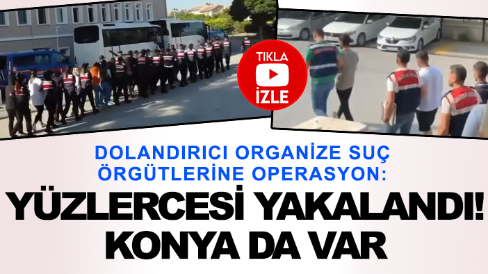 Dolandırıcı organize suç örgütlerine operasyon: Yüzlercesi yakalandı! Konya da var