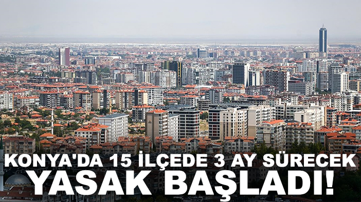Konya'da 15 ilçede 3 ay sürecek yasak başladı!