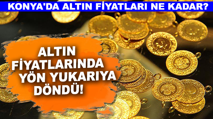 Altın fiyatlarında yön yukarıya döndü! Konya'da altın fiyatları ne kadar?