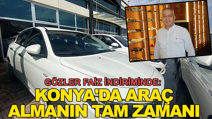 Gözler faiz indiriminde: Konya'da araç almanın tam zamanı