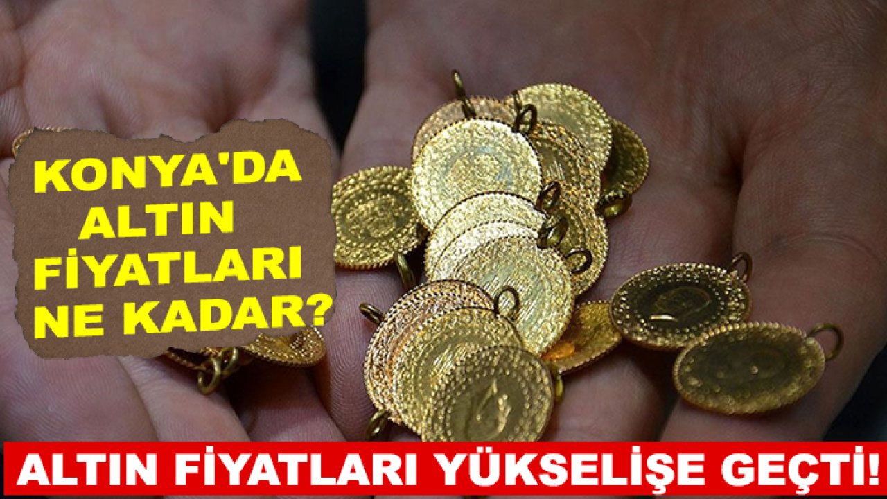 Altın fiyatları yükselişe geçti! Konya'da altın fiyatları ne kadar?