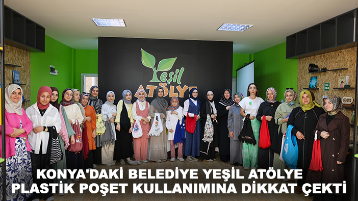 Konya'daki belediye yeşil atölye plastik poşet kullanımına dikkat çekti