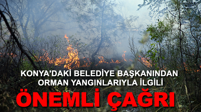 Konya'daki belediye başkanından orman yangınlarıyla ilgili önemli çağrı