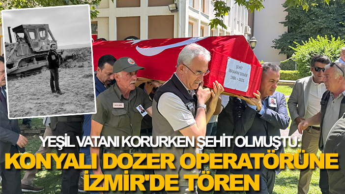 Yeşil vatanı korurken şehit olmuştu: Konyalı dozer operatörüne İzmir'de tören