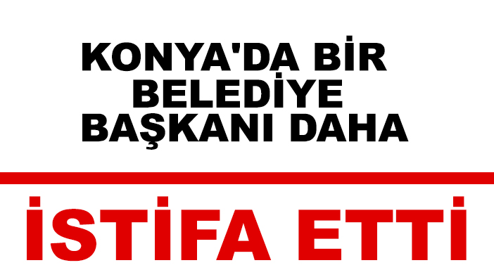Konya'da bir belediye başkanı daha istifa etti!