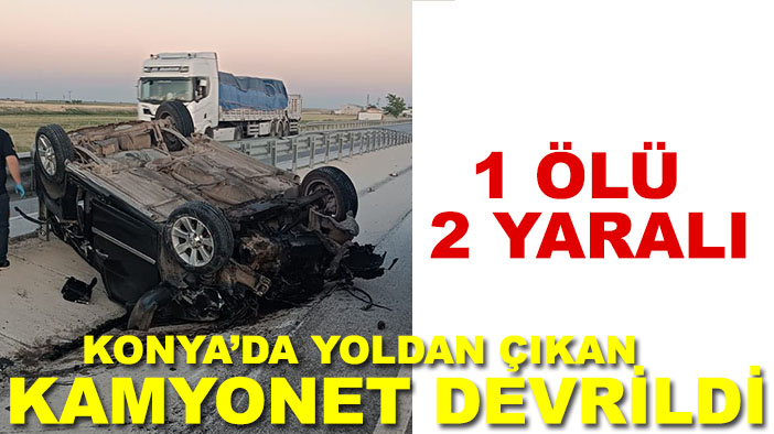 Konya’da yoldan çıkan kamyonet devrildi: 1 ölü, 2 yaralı
