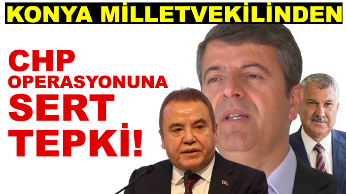 Konya Milletvekilinden CHP operasyonuna sert tepki!