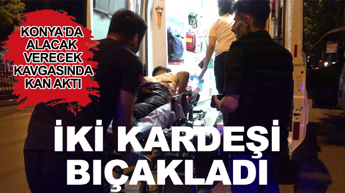 Konya'da alacak verecek kavgasında kan aktı: İki kardeşi bıçakladı