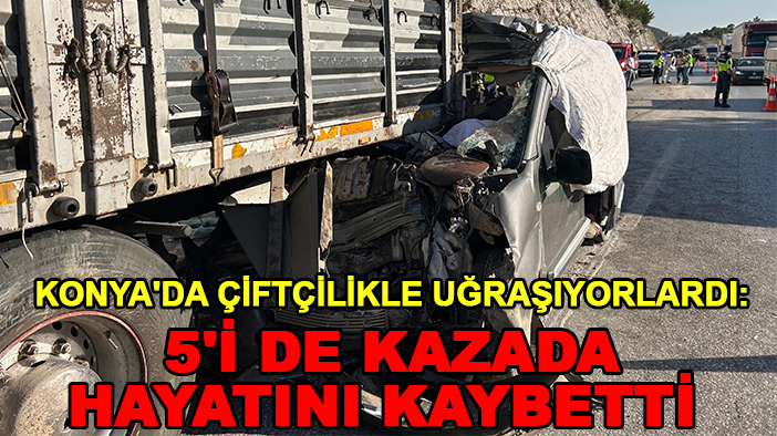 Konya'da çiftçilikle uğraşıyorlardı: 5'i de kazada hayatını kaybetti