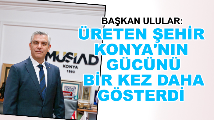 Başkan Ulular: Üreten şehir Konya'nın gücünü bir kez daha gösterdi