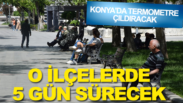 Konya'da termometre çıldıracak: O ilçelerde 5 gün sürecek