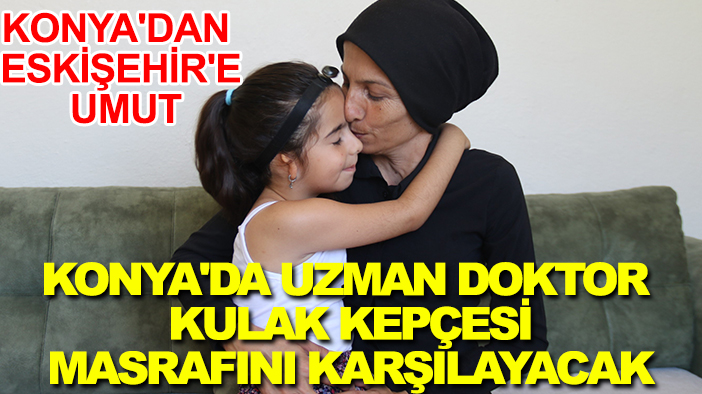 Konya'dan Eskişehir'e umut: Konya'da uzman doktor kulak kepçesi masrafını karşılayacak