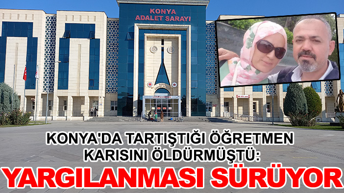 Konya'da tartıştığı öğretmen karısını öldürmüştü: Yargılanması sürüyor